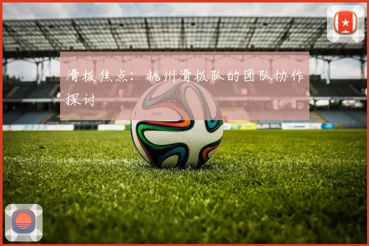 滑板焦点：杭州滑板队的团队协作探讨