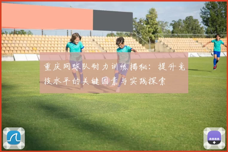 重庆网球队耐力训练揭秘：提升竞技水平的关键因素与实践探索
