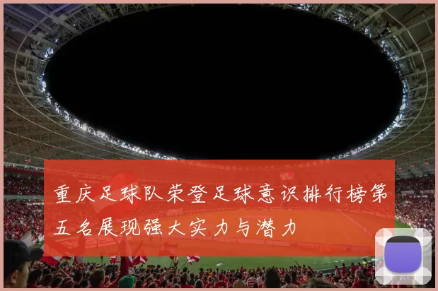 重庆足球队荣登足球意识排行榜第五名展现强大实力与潜力
