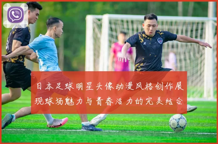 日本足球明星头像动漫风格创作展现球场魅力与青春活力的完美结合