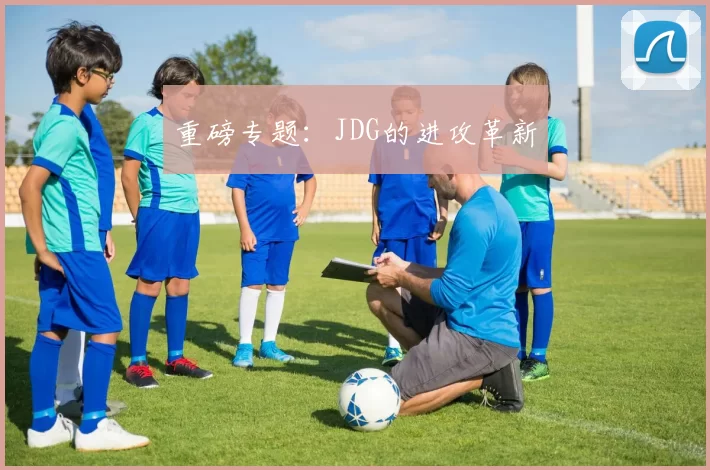 重磅专题：JDG的进攻革新