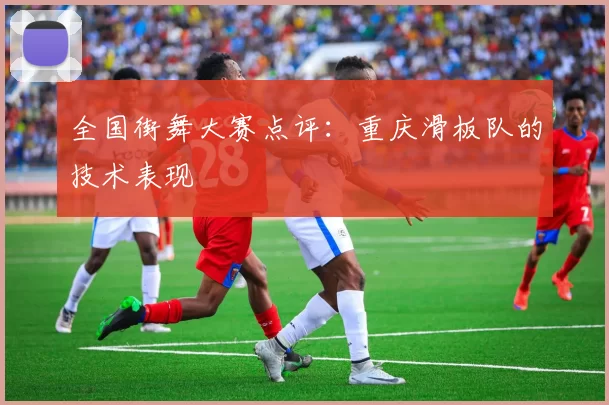 全国街舞大赛点评：重庆滑板队的技术表现