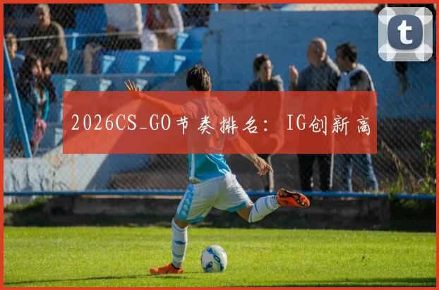 2026CS_GO节奏排名：IG创新高