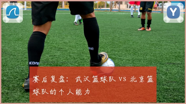 赛后复盘：武汉篮球队 vs 北京篮球队的个人能力
