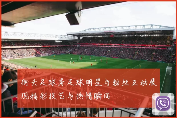 街头足球秀足球明星与粉丝互动展现精彩技艺与热情瞬间