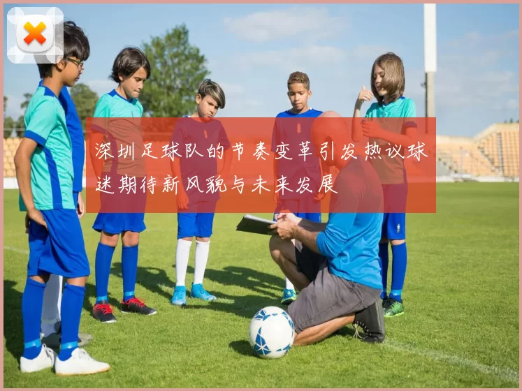 深圳足球队的节奏变革引发热议球迷期待新风貌与未来发展