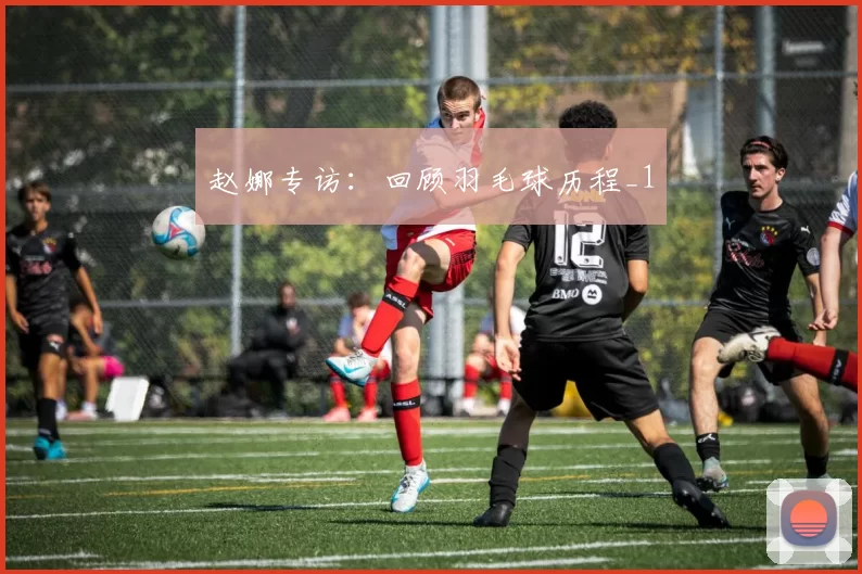 赵娜专访：回顾羽毛球历程_1