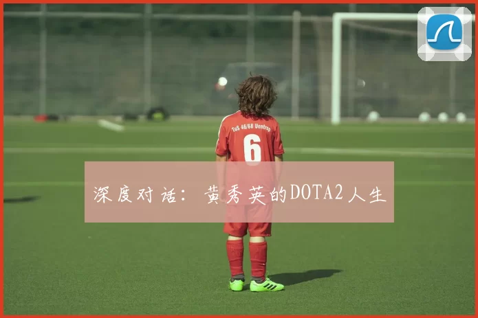 深度对话：黄秀英的DOTA2人生