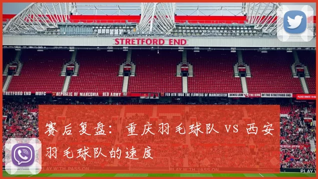 赛后复盘：重庆羽毛球队 vs 西安羽毛球队的速度