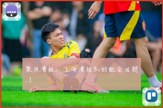 聚焦滑板：上海滑板队的配合话题_1