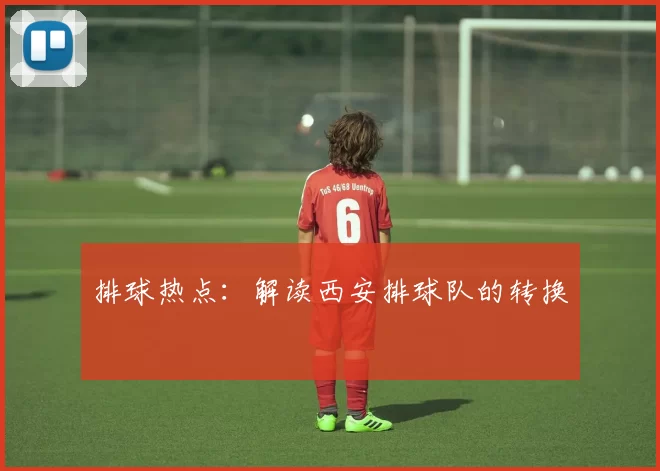 排球热点：解读西安排球队的转换